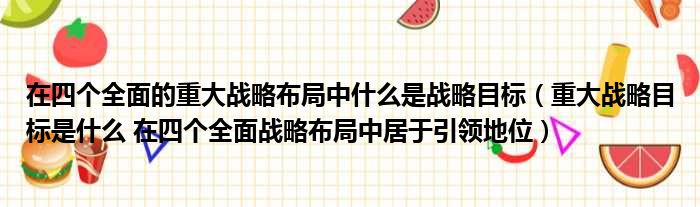 在四个全面的重大战略布局中什么是战略目标 重大战略目标是什么 在四个全面战略布局中居于引领地位
