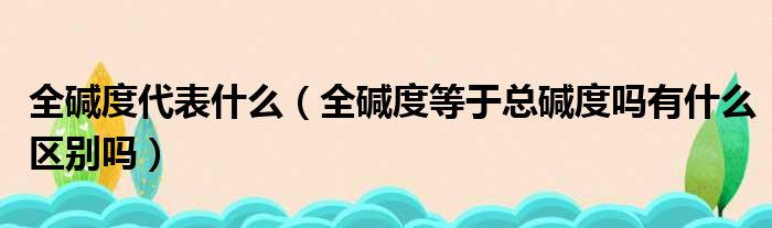 全碱度代表什么 全碱度等于总碱度吗有什么区别吗