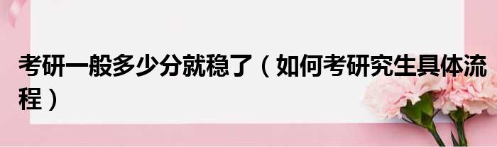 考研一般多少分就稳了 如何考研究生具体流程