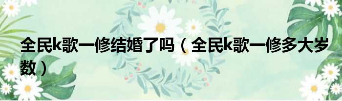 全民k歌一修结婚了吗 全民k歌一修多大岁数