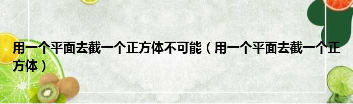 用一个平面去截一个正方体不可能 用一个平面去截一个正方体