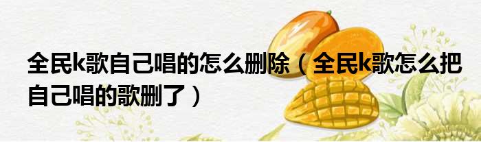 全民k歌自己唱的怎么删除 全民k歌怎么把自己唱的歌删了