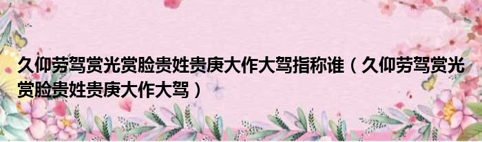 久仰劳驾赏光赏脸贵姓贵庚大作大驾指称谁 久仰劳驾赏光赏脸贵姓贵庚大作大驾