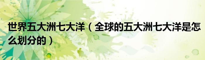 世界五大洲七大洋 全球的五大洲七大洋是怎么划分的