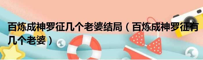 百炼成神罗征几个老婆结局 百炼成神罗征有几个老婆