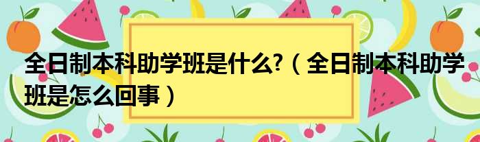 全日制本科助学班是什么  全日制本科助学班是怎么回事