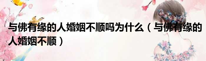 与佛有缘的人婚姻不顺吗为什么 与佛有缘的人婚姻不顺