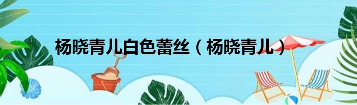 杨晓青儿白色蕾丝 杨晓青儿