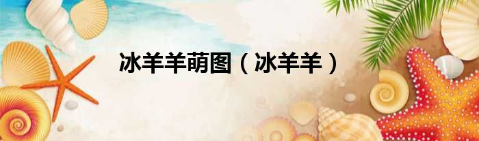 冰羊羊萌图 冰羊羊