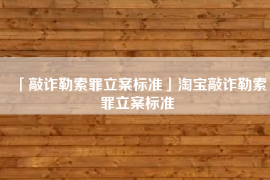  敲诈勒索罪立案标准淘宝敲诈勒索罪立案标准