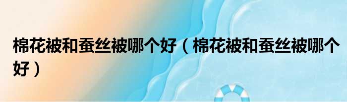棉花被和蚕丝被哪个好 棉花被和蚕丝被哪个好