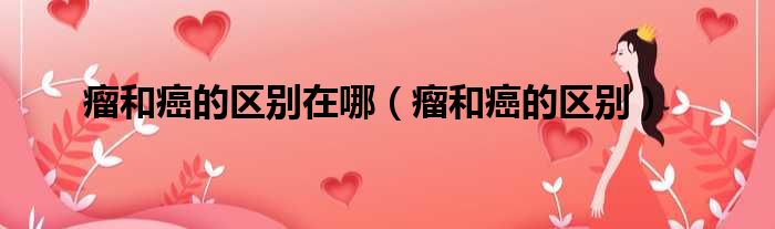 瘤和癌的区别在哪 瘤和癌的区别