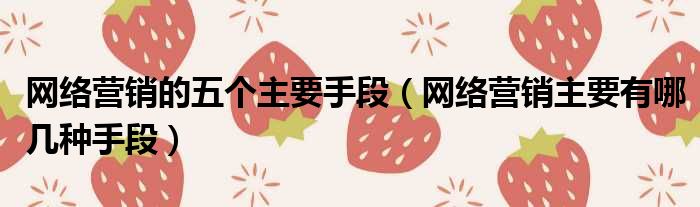 网络营销的五个主要手段 网络营销主要有哪几种手段