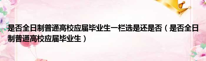 是否全日制普通高校应届毕业生一栏选是还是否 是否全日制普通高校应届毕业生