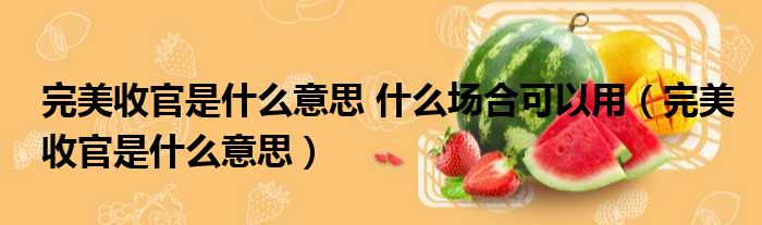 完美收官是什么意思 什么场合可以用 完美收官是什么意思