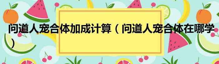 问道人宠合体加成计算 问道人宠合体在哪学
