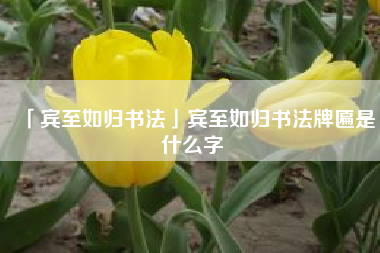  宾至如归书法宾至如归书法牌匾是什么字
