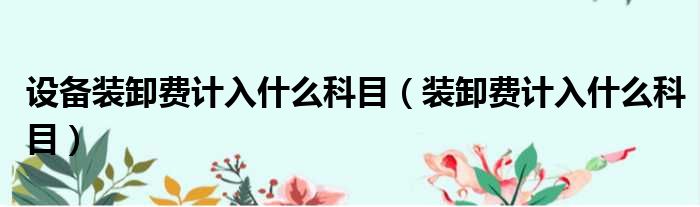 设备装卸费计入什么科目 装卸费计入什么科目