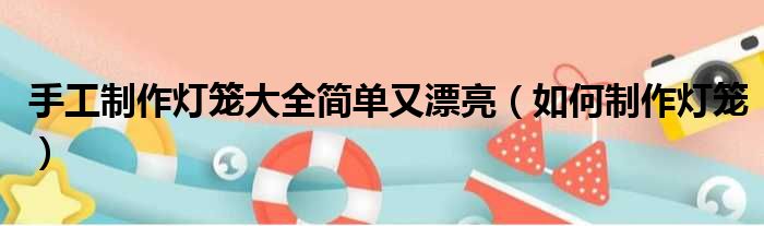 手工制作灯笼大全简单又漂亮 如何制作灯笼