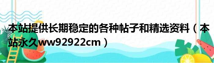 本站提供长期稳定的各种帖子和精选资料 本站永久ww92922cm