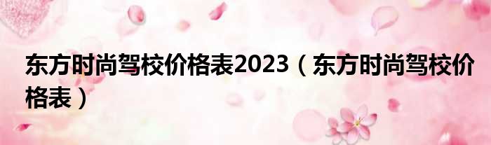 东方时尚驾校价格表2023 东方时尚驾校价格表