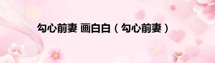 勾心前妻 画白白 勾心前妻