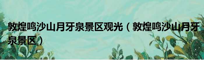 敦煌鸣沙山月牙泉景区观光 敦煌鸣沙山月牙泉景区