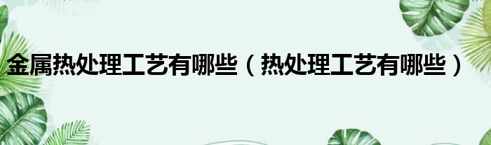 金属热处理工艺有哪些 热处理工艺有哪些
