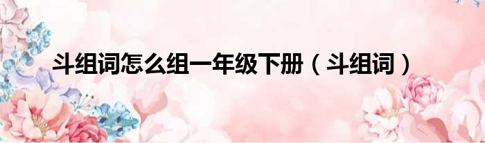 斗组词怎么组一年级下册 斗组词