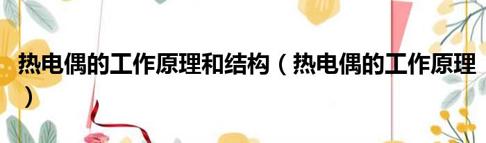 热电偶的工作原理和结构 热电偶的工作原理