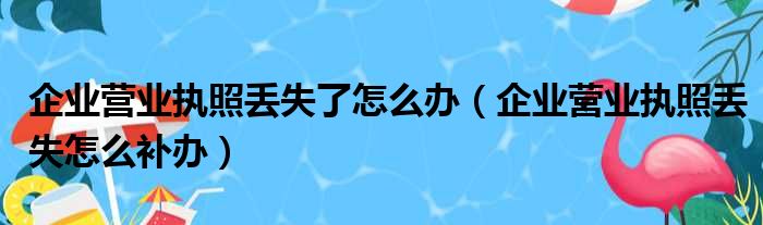 企业营业执照丢失了怎么办 企业营业执照丢失怎么补办