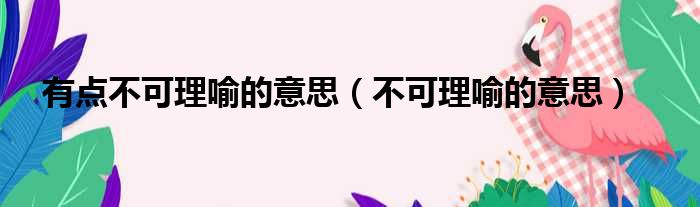 有点不可理喻的意思 不可理喻的意思