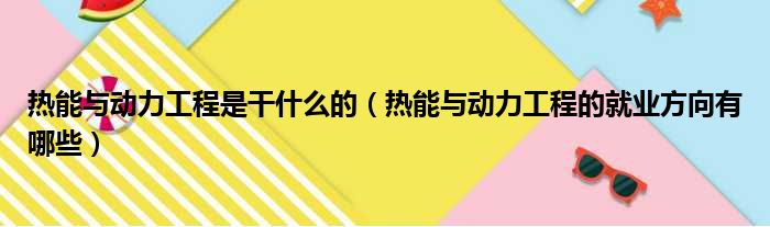 热能与动力工程是干什么的 热能与动力工程的就业方向有哪些