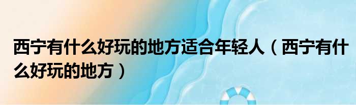 西宁有什么好玩的地方适合年轻人 西宁有什么好玩的地方