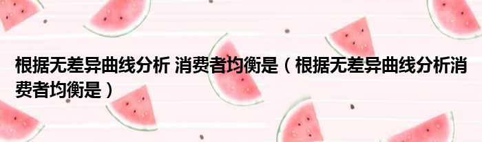 根据无差异曲线分析 消费者均衡是 根据无差异曲线分析消费者均衡是