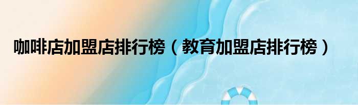 咖啡店加盟店排行榜 教育加盟店排行榜
