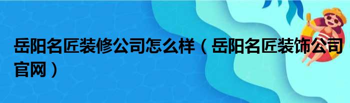 岳阳名匠装修公司怎么样 岳阳名匠装饰公司官网