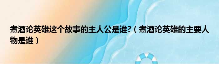 煮酒论英雄这个故事的主人公是谁  煮酒论英雄的主要人物是谁