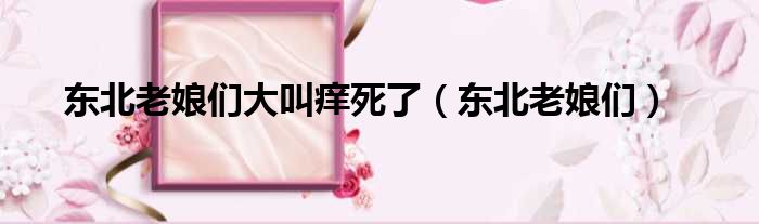 东北老娘们大叫痒死了 东北老娘们
