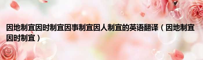 因地制宜因时制宜因事制宜因人制宜的英语翻译 因地制宜 因时制宜