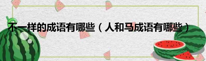 不一样的成语有哪些 人和马成语有哪些