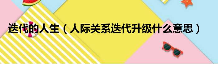 迭代的人生 人际关系迭代升级什么意思