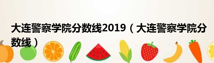 大连警察学院分数线2019 大连警察学院分数线