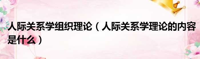 人际关系学组织理论 人际关系学理论的内容是什么
