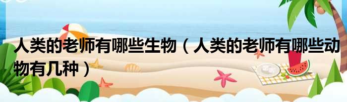 人类的老师有哪些生物 人类的老师有哪些动物有几种