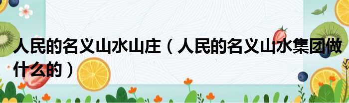 人民的名义山水山庄 人民的名义山水集团做什么的