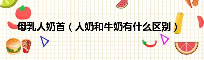 母乳人奶首 人奶和牛奶有什么区别