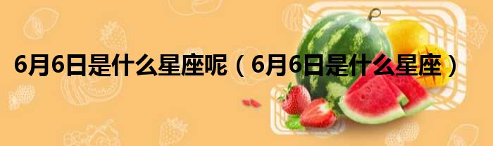 6月6日是什么星座呢 6月6日是什么星座