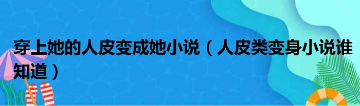 穿上她的人皮变成她小说 人皮类变身小说谁知道