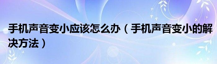 手机声音变小应该怎么办 手机声音变小的解决方法